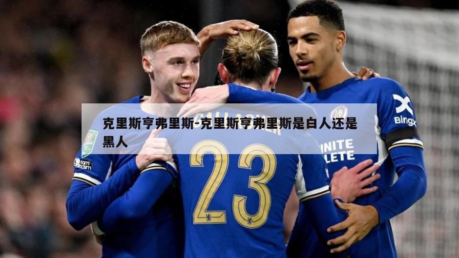 克里斯亨弗里斯-克里斯亨弗里斯是白人还是黑人