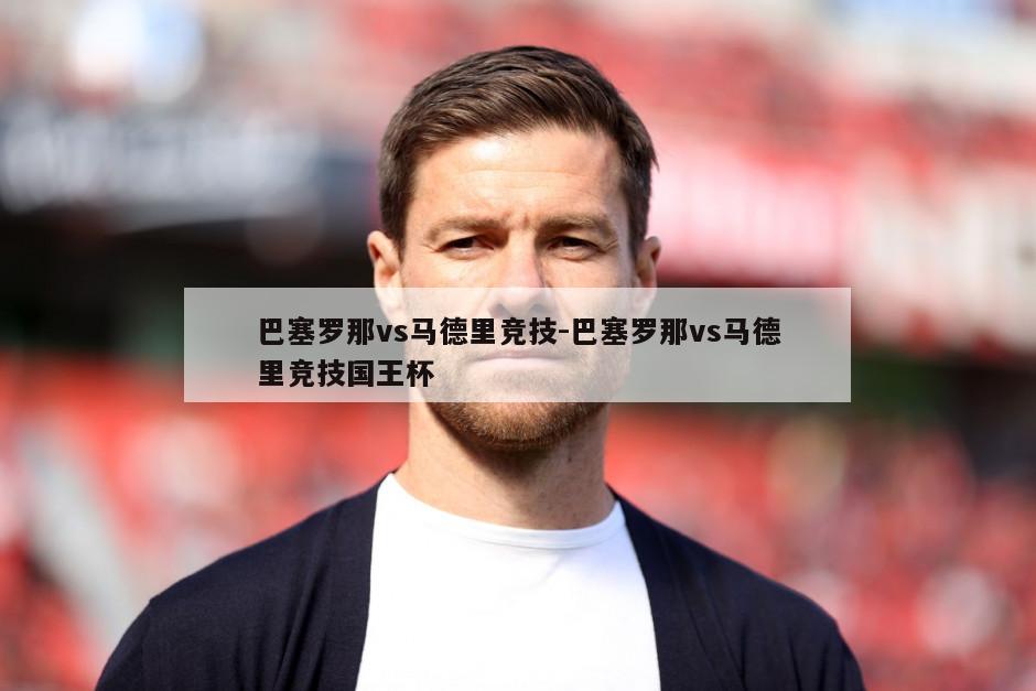 巴塞罗那vs马德里竞技-巴塞罗那vs马德里竞技国王杯