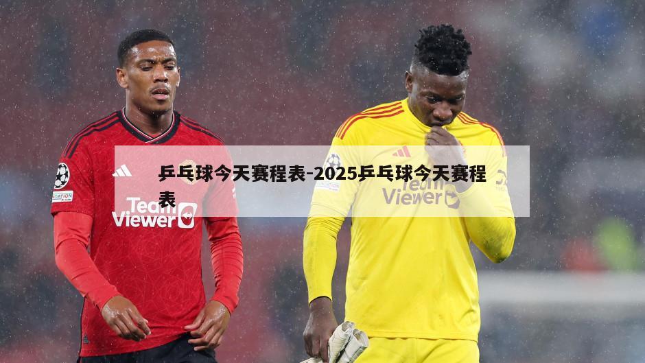 乒乓球今天赛程表-2025乒乓球今天赛程表