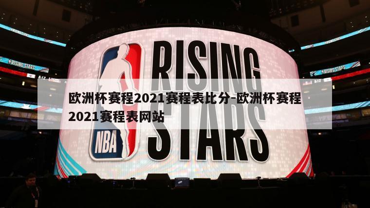 欧洲杯赛程2021赛程表比分-欧洲杯赛程2021赛程表网站