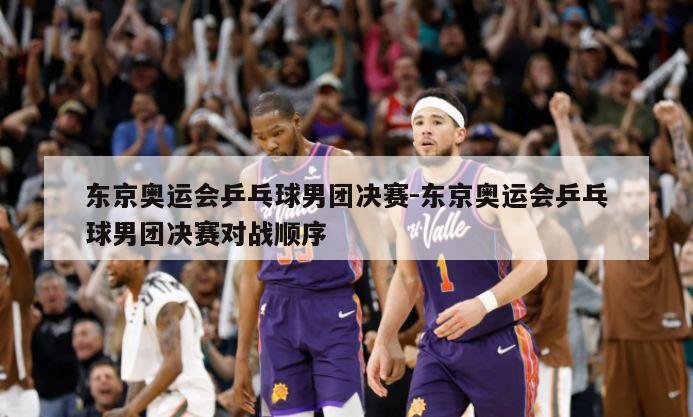 东京奥运会乒乓球男团决赛-东京奥运会乒乓球男团决赛对战顺序
