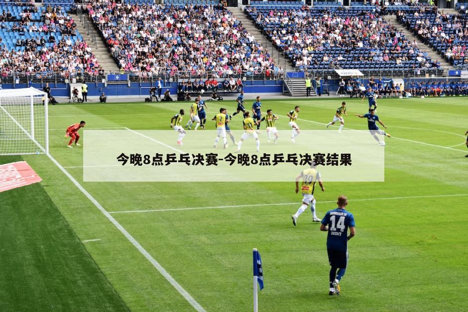 今晚8点乒乓决赛-今晚8点乒乓决赛结果