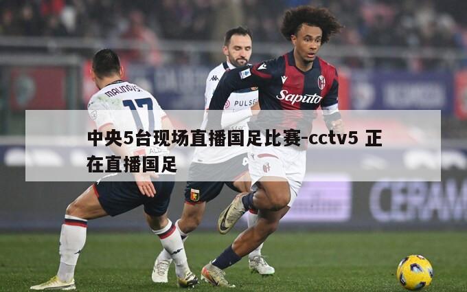 中央5台现场直播国足比赛-cctv5 正在直播国足