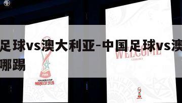 中国足球vs澳大利亚-中国足球vs澳大利亚在哪踢