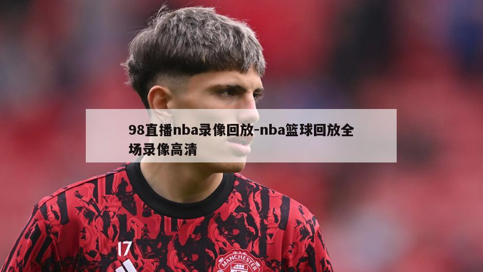 98直播nba录像回放-nba篮球回放全场录像高清