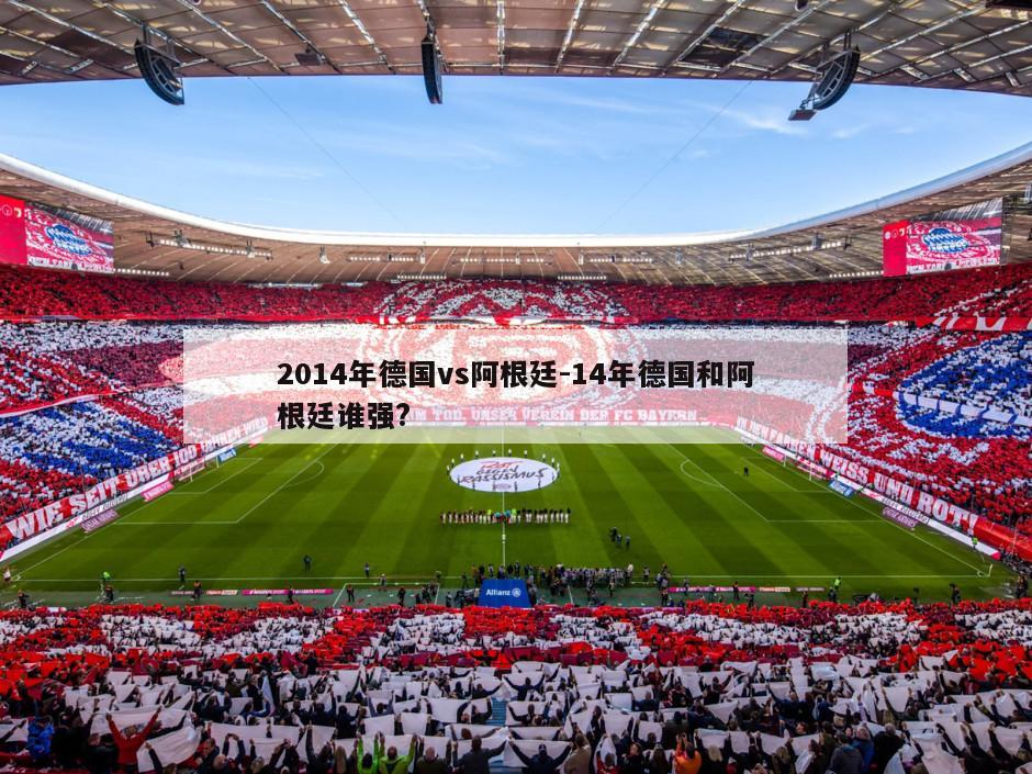 2014年德国vs阿根廷-14年德国和阿根廷谁强?