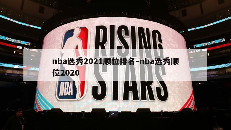 nba选秀2021顺位排名-nba选秀顺位2020