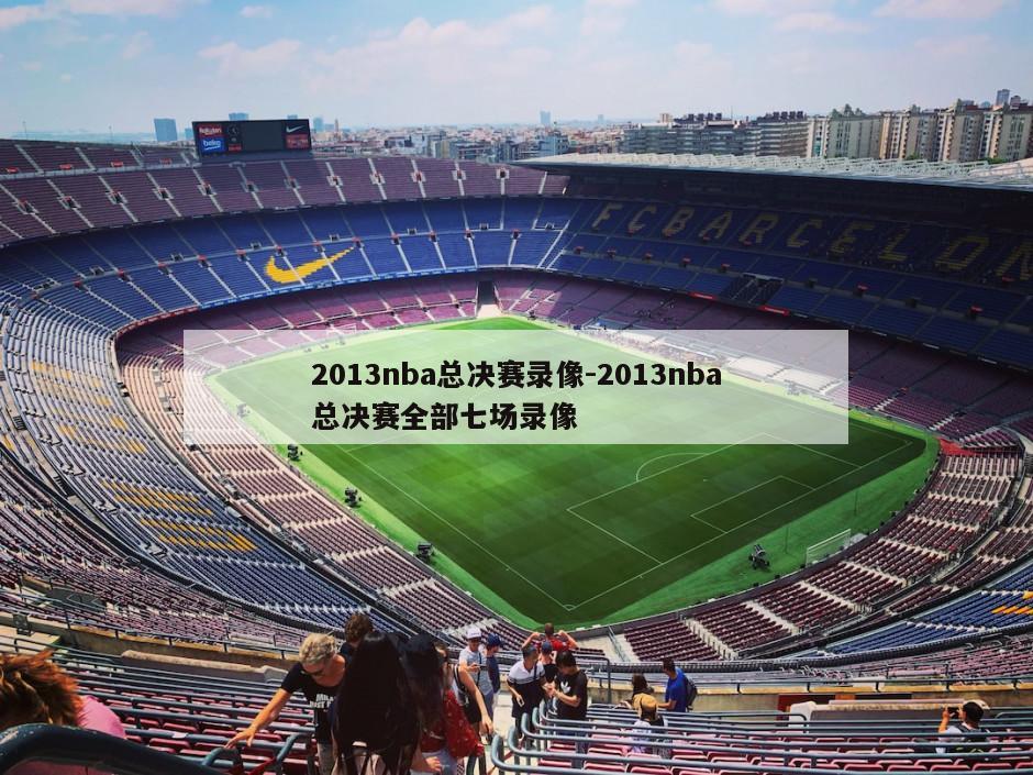 2013nba总决赛录像-2013nba总决赛全部七场录像