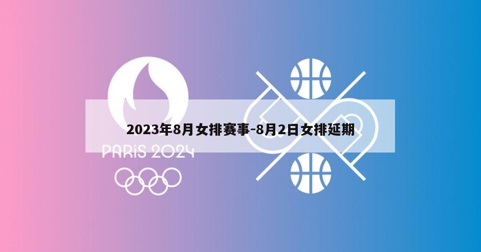 2023年8月女排赛事-8月2日女排延期