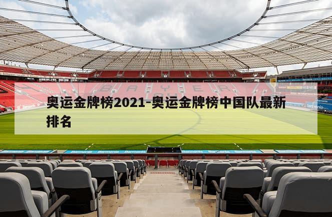 奥运金牌榜2021-奥运金牌榜中国队最新排名