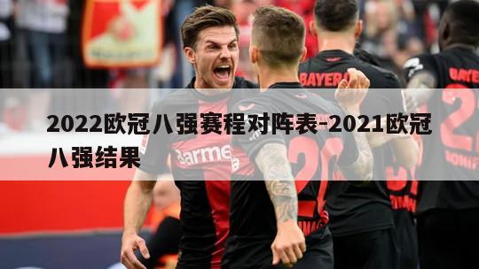 2022欧冠八强赛程对阵表-2021欧冠八强结果