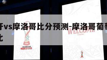 葡萄牙vs摩洛哥比分预测-摩洛哥葡萄牙战绩对比