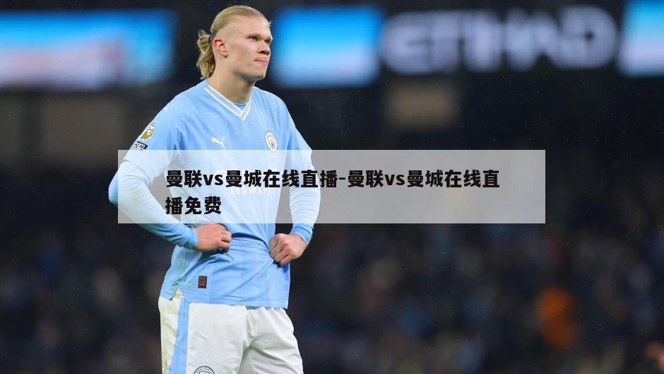 曼联vs曼城在线直播-曼联vs曼城在线直播免费