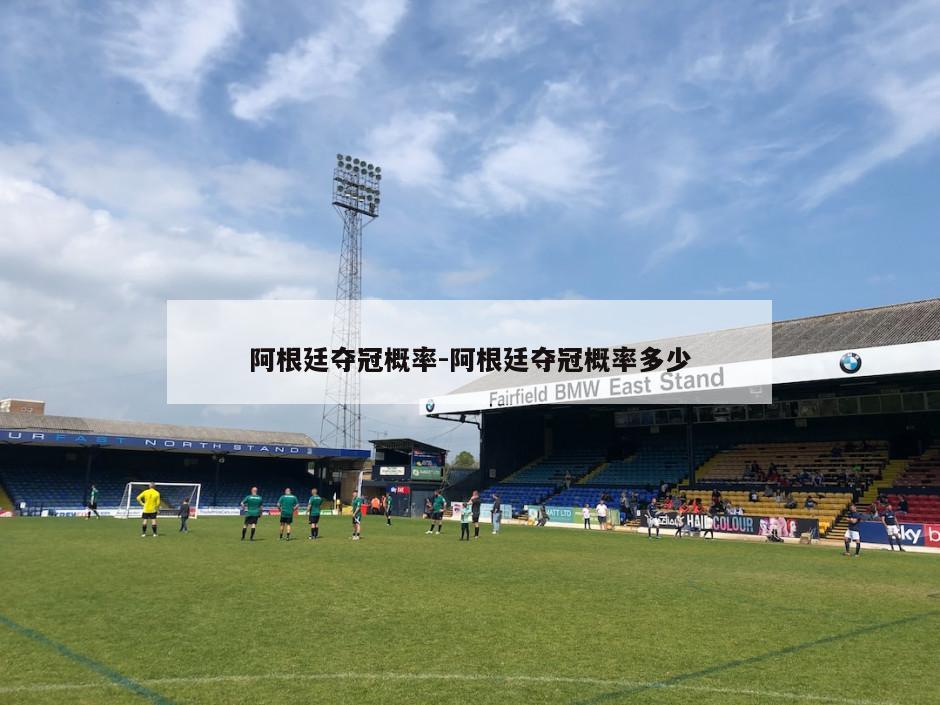 阿根廷夺冠概率-阿根廷夺冠概率多少