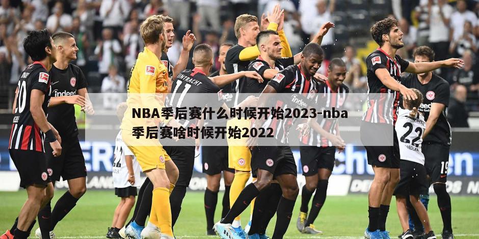 NBA季后赛什么时候开始2023-nba季后赛啥时候开始2022