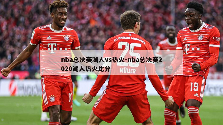 nba总决赛湖人vs热火-nba总决赛2020湖人热火比分