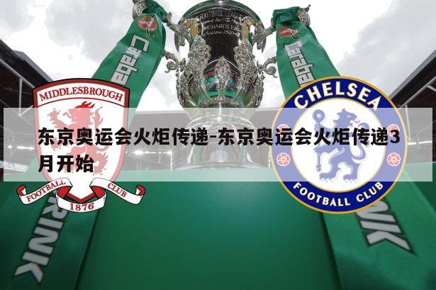 东京奥运会火炬传递-东京奥运会火炬传递3月开始