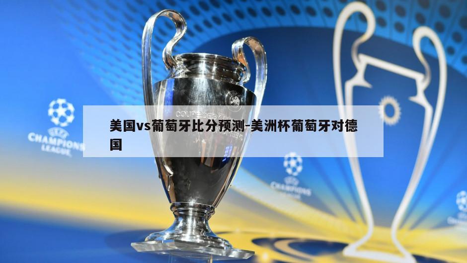 美国vs葡萄牙比分预测-美洲杯葡萄牙对德国