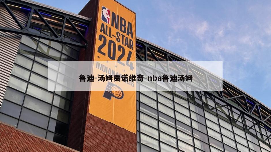 鲁迪-汤姆贾诺维奇-nba鲁迪汤姆