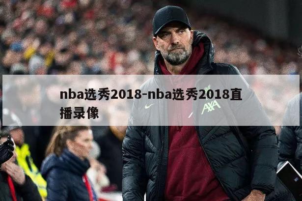 nba选秀2018-nba选秀2018直播录像