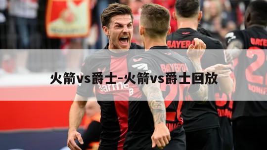 火箭vs爵士-火箭vs爵士回放