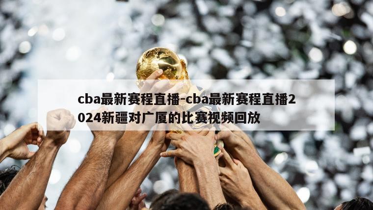 cba最新赛程直播-cba最新赛程直播2024新疆对广厦的比赛视频回放