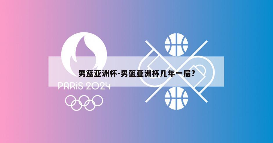 男篮亚洲杯-男篮亚洲杯几年一届?