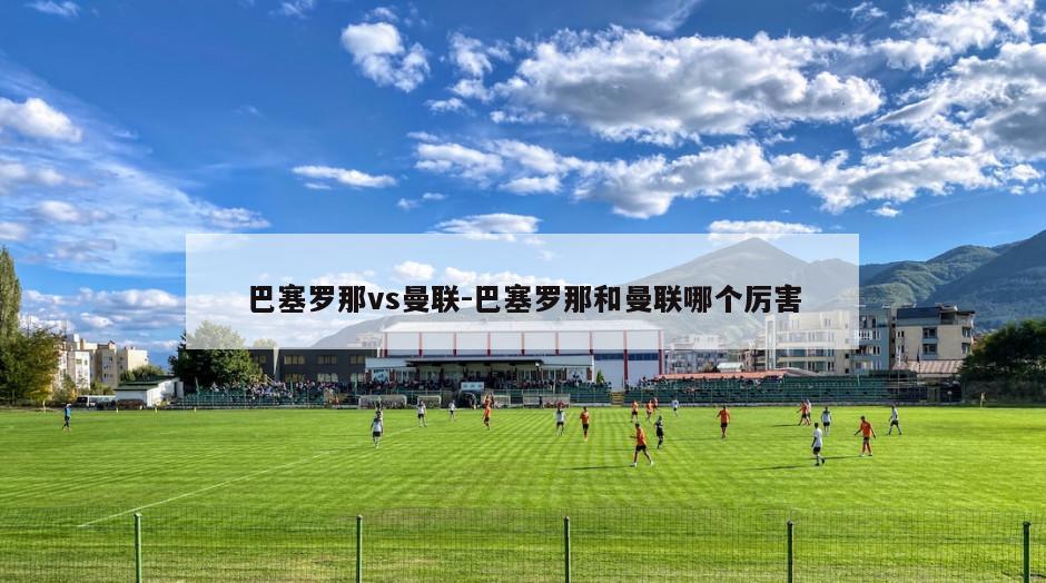 巴塞罗那vs曼联-巴塞罗那和曼联哪个厉害