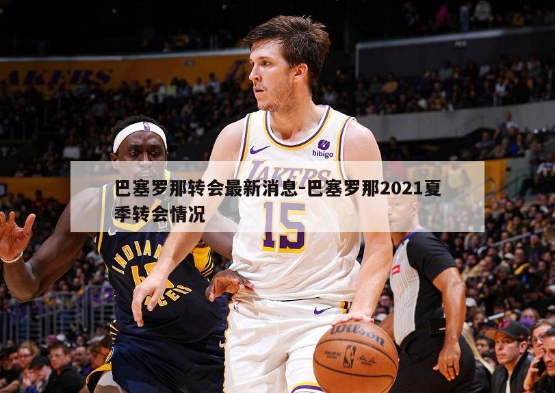 巴塞罗那转会最新消息-巴塞罗那2021夏季转会情况