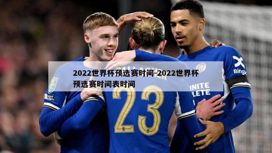 2022世界杯预选赛时间-2022世界杯预选赛时间表时间