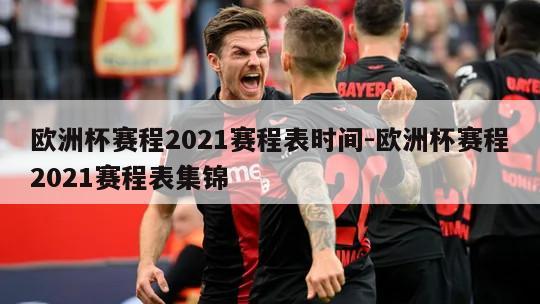 欧洲杯赛程2021赛程表时间-欧洲杯赛程2021赛程表集锦