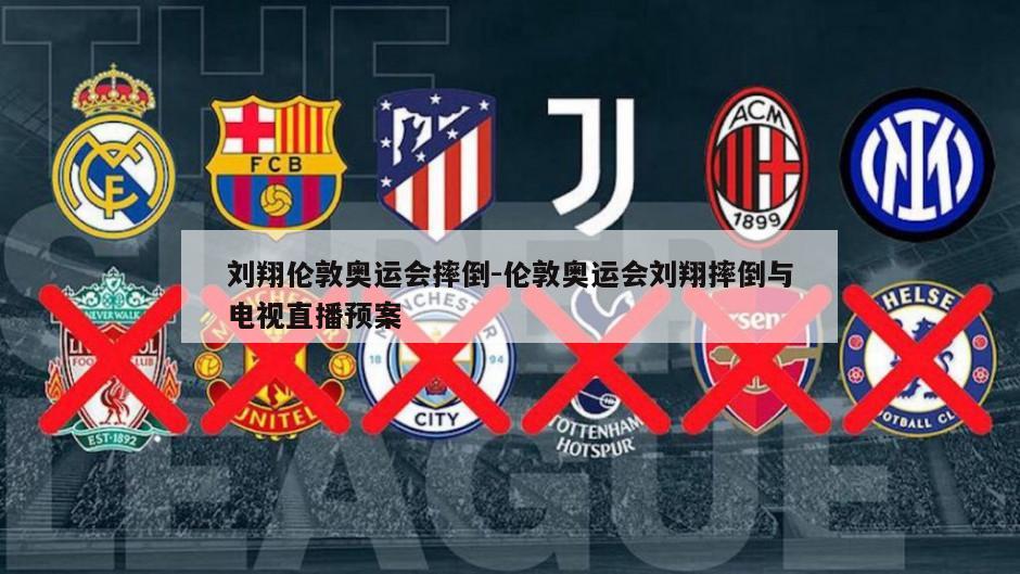 刘翔伦敦奥运会摔倒-伦敦奥运会刘翔摔倒与电视直播预案