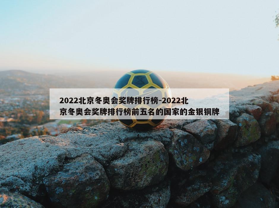 2022北京冬奥会奖牌排行榜-2022北京冬奥会奖牌排行榜前五名的国家的金银铜牌