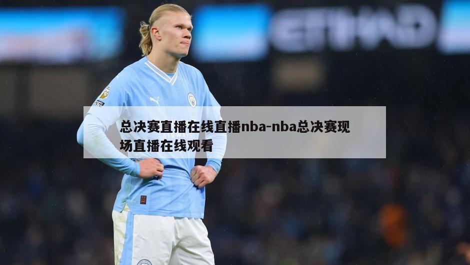 总决赛直播在线直播nba-nba总决赛现场直播在线观看