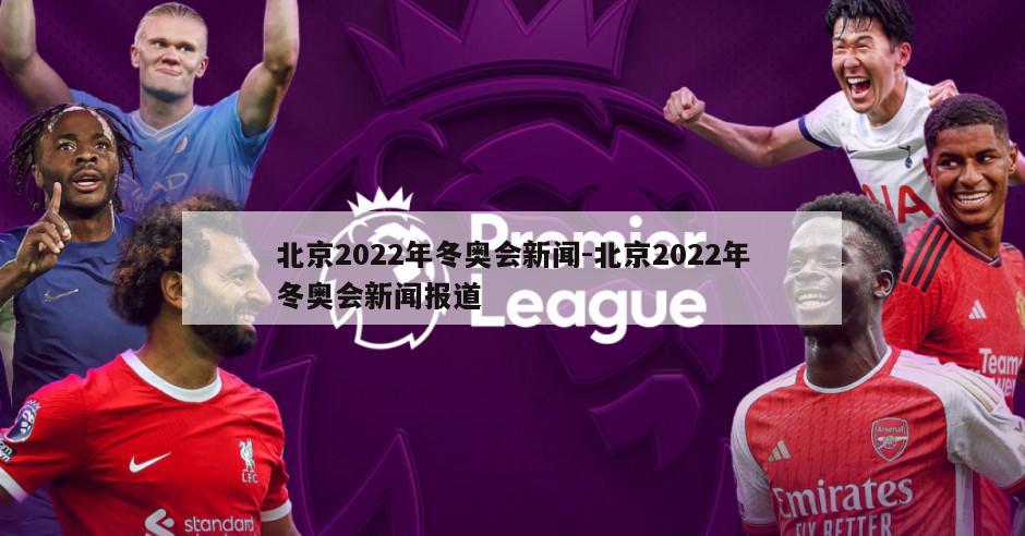 北京2022年冬奥会新闻-北京2022年冬奥会新闻报道