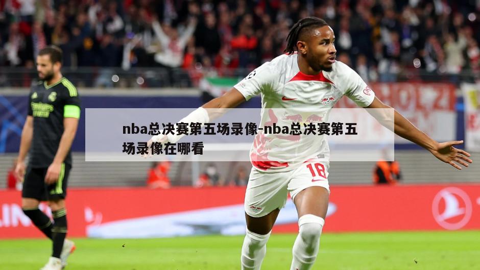 nba总决赛第五场录像-nba总决赛第五场录像在哪看