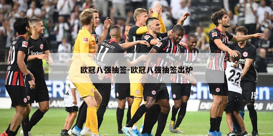 欧冠八强抽签-欧冠八强抽签出炉