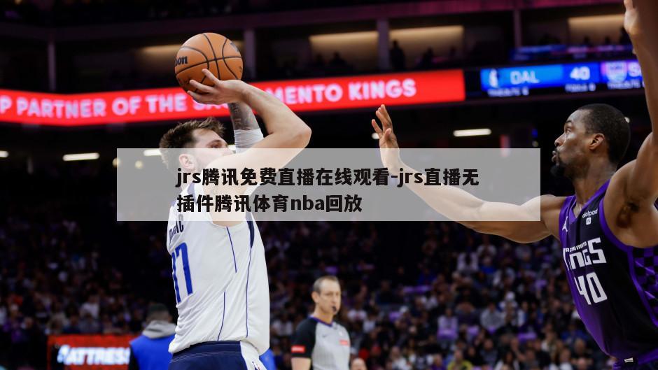 jrs腾讯免费直播在线观看-jrs直播无插件腾讯体育nba回放