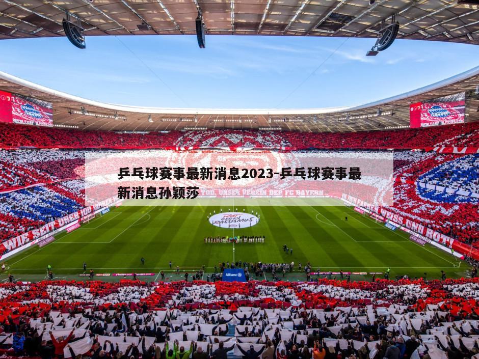 乒乓球赛事最新消息2023-乒乓球赛事最新消息孙颖莎