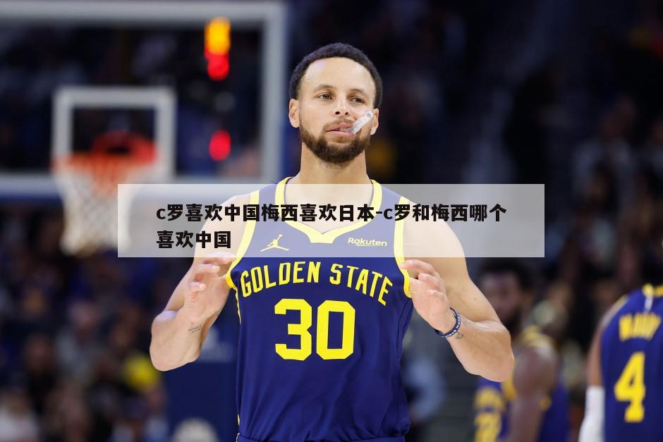 c罗喜欢中国梅西喜欢日本-c罗和梅西哪个喜欢中国