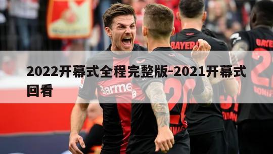 2022开幕式全程完整版-2021开幕式回看