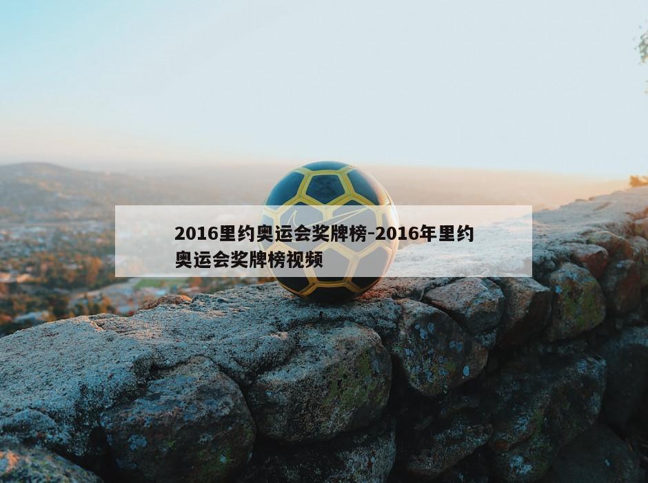 2016里约奥运会奖牌榜-2016年里约奥运会奖牌榜视频