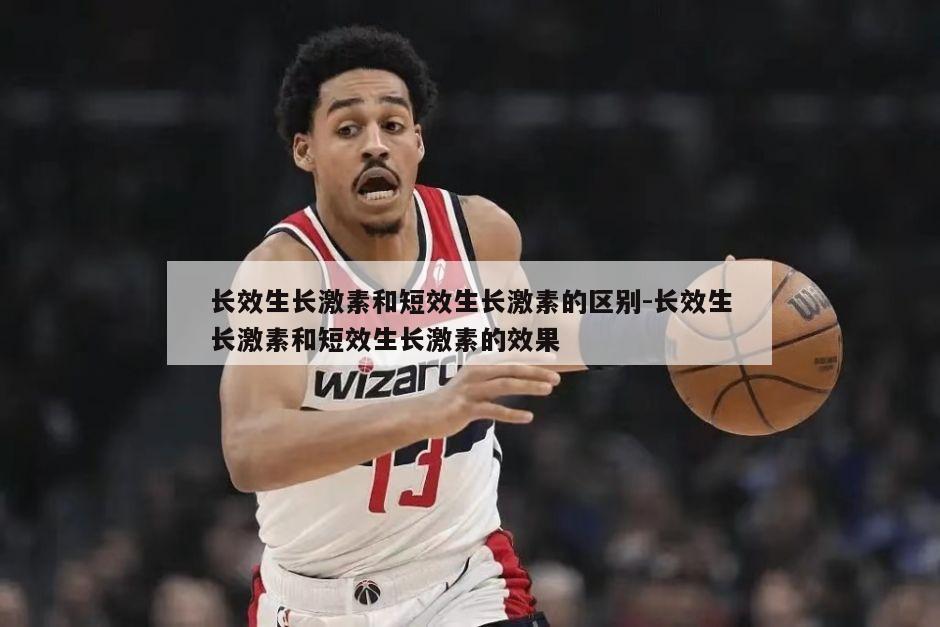 长效生长激素和短效生长激素的区别-长效生长激素和短效生长激素的效果