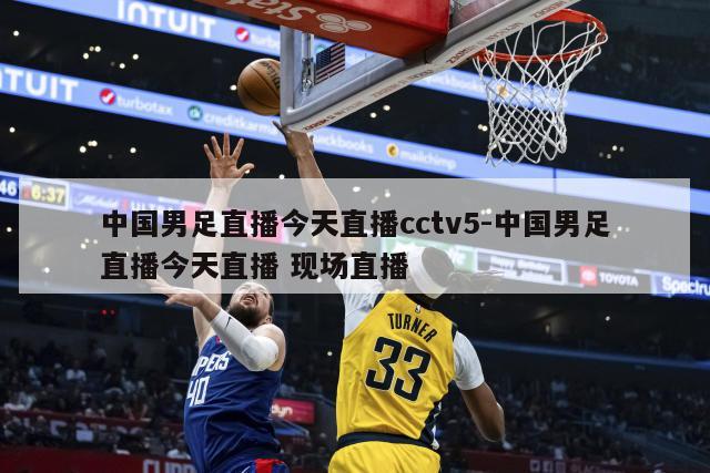 中国男足直播今天直播cctv5-中国男足直播今天直播 现场直播