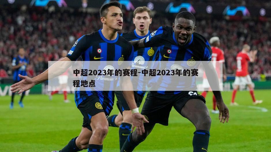 中超2023年的赛程-中超2023年的赛程地点