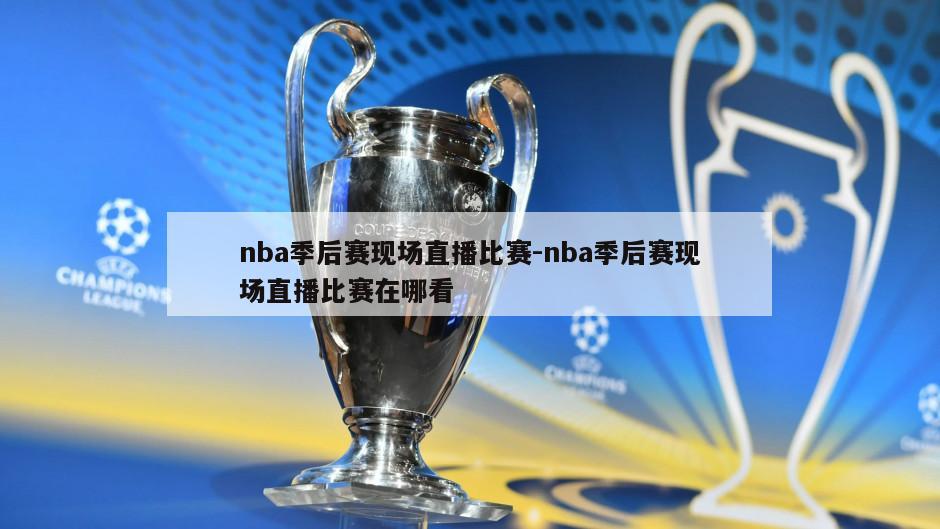 nba季后赛现场直播比赛-nba季后赛现场直播比赛在哪看