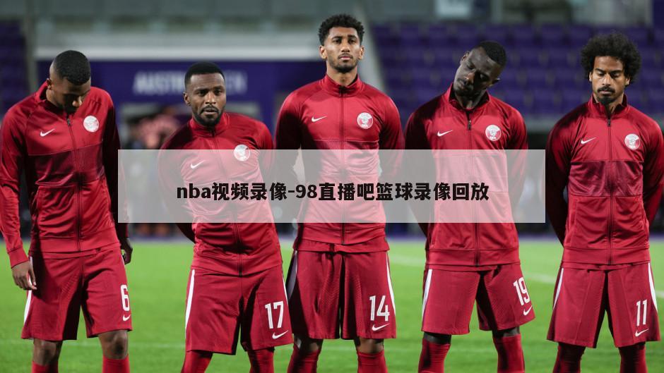 nba视频录像-98直播吧篮球录像回放