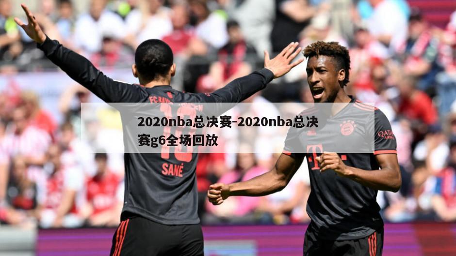 2020nba总决赛-2020nba总决赛g6全场回放