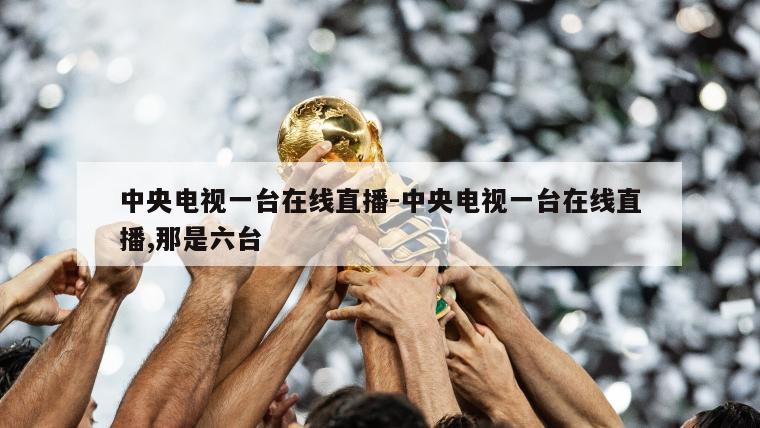 中央电视一台在线直播-中央电视一台在线直播,那是六台
