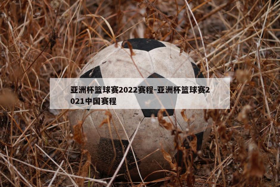 亚洲杯篮球赛2022赛程-亚洲杯篮球赛2021中国赛程